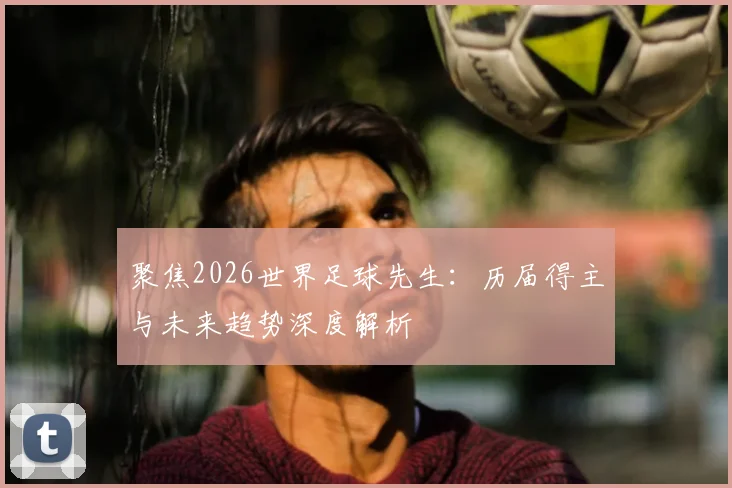 聚焦2026世界足球先生：历届得主与未来趋势深度解析