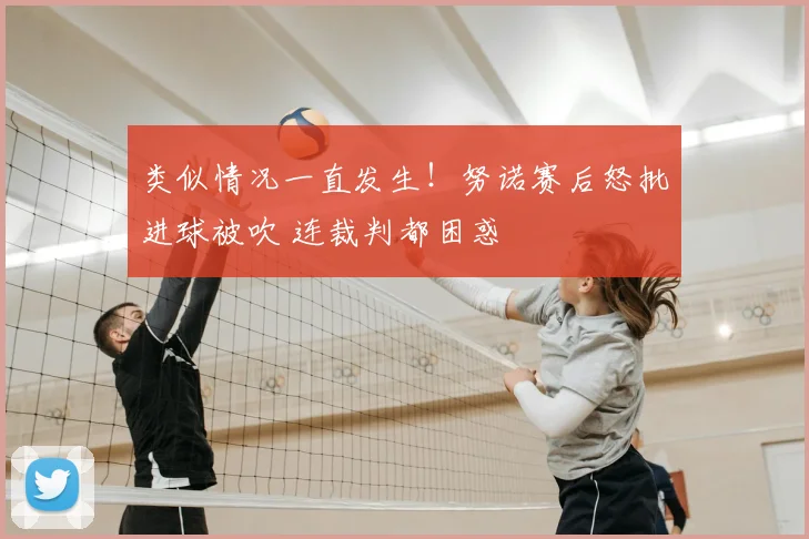 类似情况一直发生!努诺赛后怒批进球被吹 连裁判都困惑