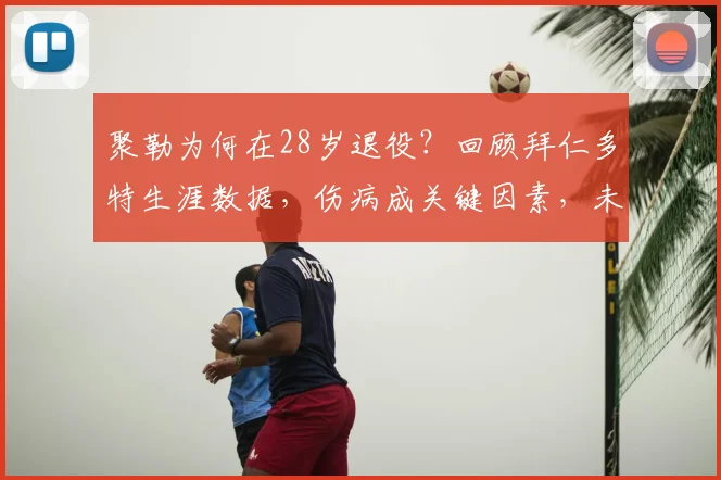 聚勒为何在28岁退役？回顾拜仁多特生涯数据，伤病成关键因素，未来规划引关注