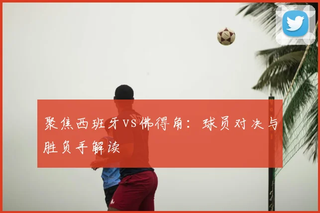 聚焦西班牙vs佛得角：球员对决与胜负手解读