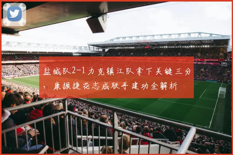 盐城队2-1力克镇江队拿下关键三分，康振捷花志成联手建功全解析