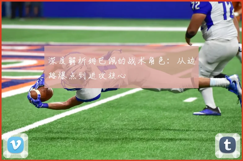 深度解析姆巴佩的战术角色：从边路爆点到进攻核心