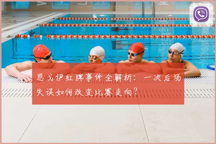 恩戈伊红牌事件全解析:一次后场失误如何改变比赛走向?