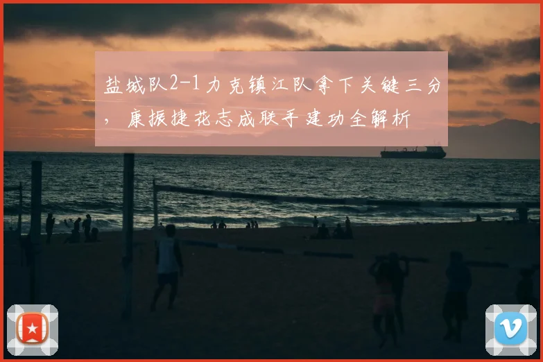 盐城队2-1力克镇江队拿下关键三分,康振捷花志成联手建功全解析