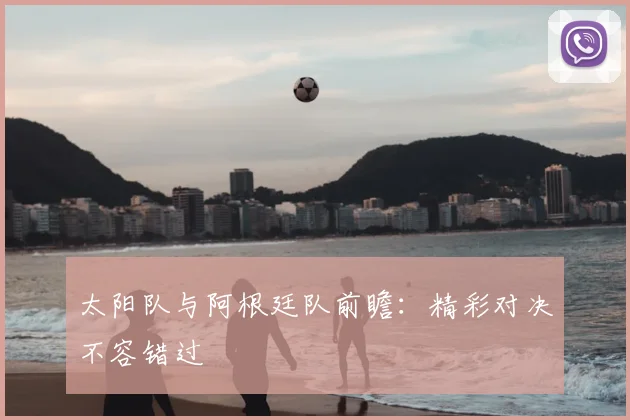 太阳队与阿根廷队前瞻:精彩对决不容错过