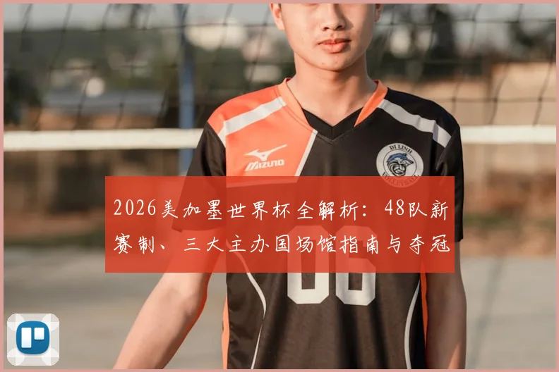 2026美加墨世界杯全解析:48队新赛制、三大主办国场馆指南与夺冠形势前瞻