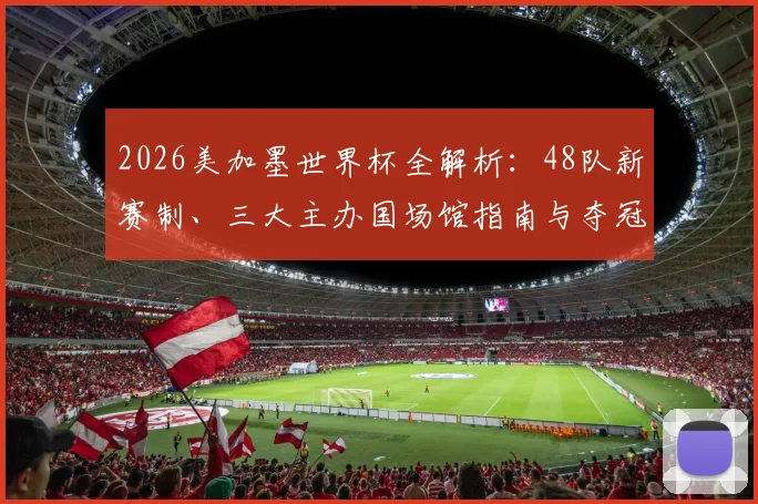 2026美加墨世界杯全解析：48队新赛制、三大主办国场馆指南与夺冠形势前瞻