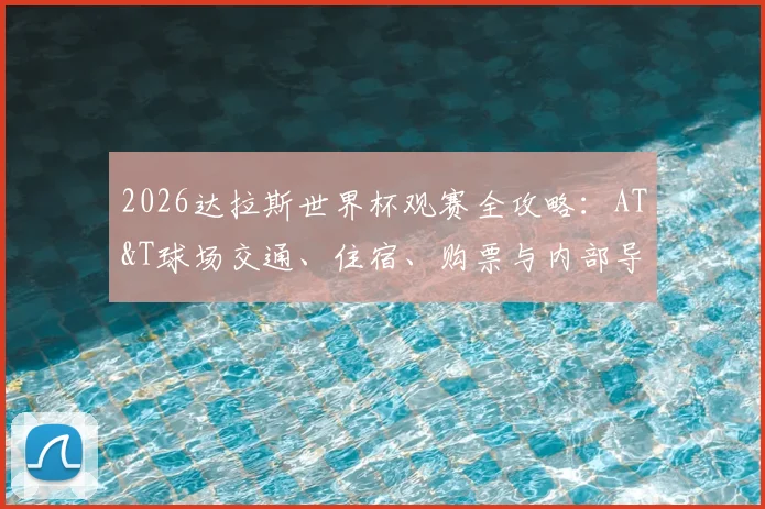 2026达拉斯世界杯观赛全攻略：AT&T球场交通、住宿、购票与内部导览