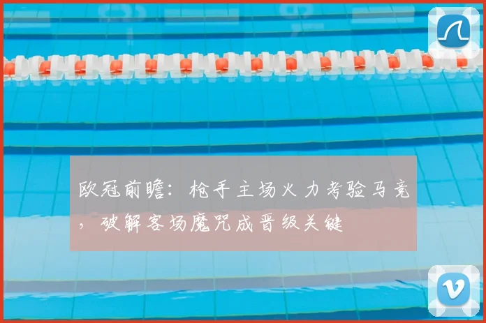 欧冠前瞻：枪手主场火力考验马竞，破解客场魔咒成晋级关键