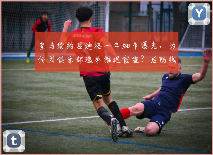 皇马续约吕迪格一年细节曝光,为何因俱乐部选举推迟官宣?后防线未来计划解析