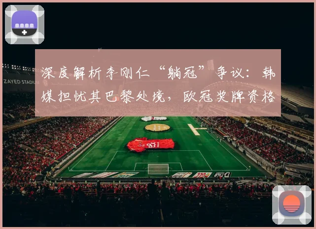 深度解析李刚仁“躺冠”争议:韩媒担忧其巴黎处境,欧冠奖牌资格成焦点
