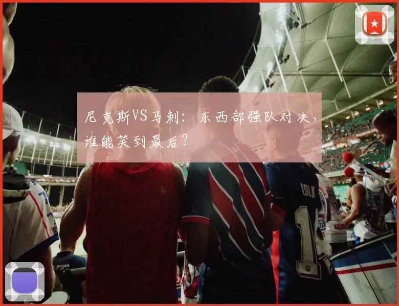 尼克斯VS马刺：东西部强队对决，谁能笑到最后？