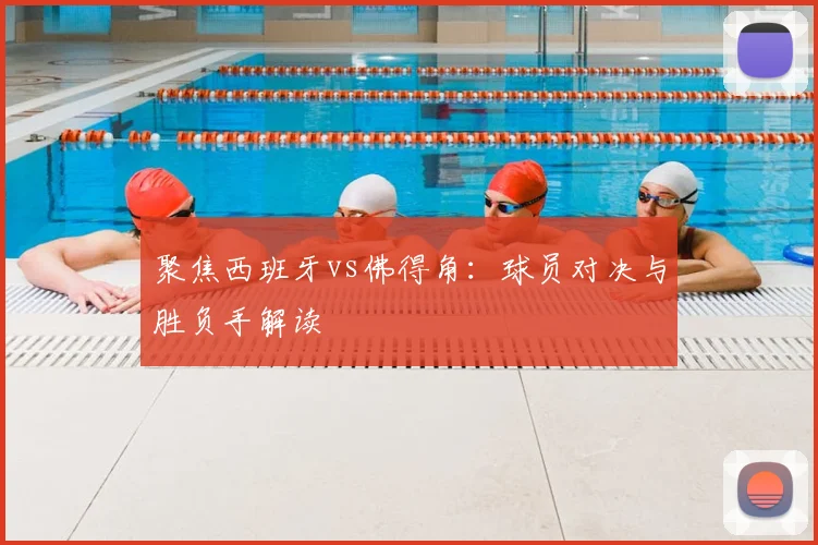 聚焦西班牙vs佛得角:球员对决与胜负手解读
