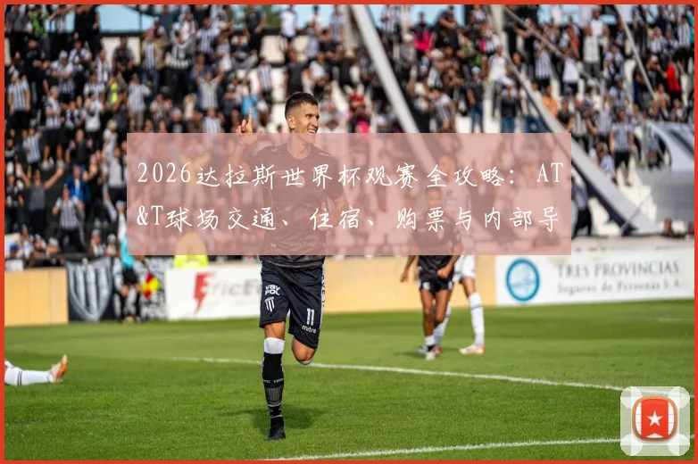 2026达拉斯世界杯观赛全攻略:AT&T球场交通、住宿、购票与内部导览