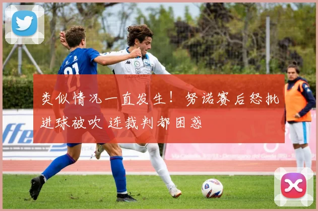 类似情况一直发生！努诺赛后怒批进球被吹 连裁判都困惑