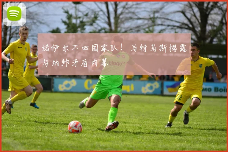诺伊尔不回国家队！马特乌斯揭露与纳帅矛盾内幕
